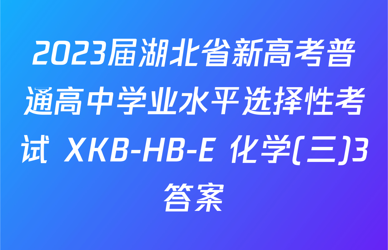 2023届湖北省新高考普通高中学业水平选择性考试 XKB-HB-E 化学(三)3答案