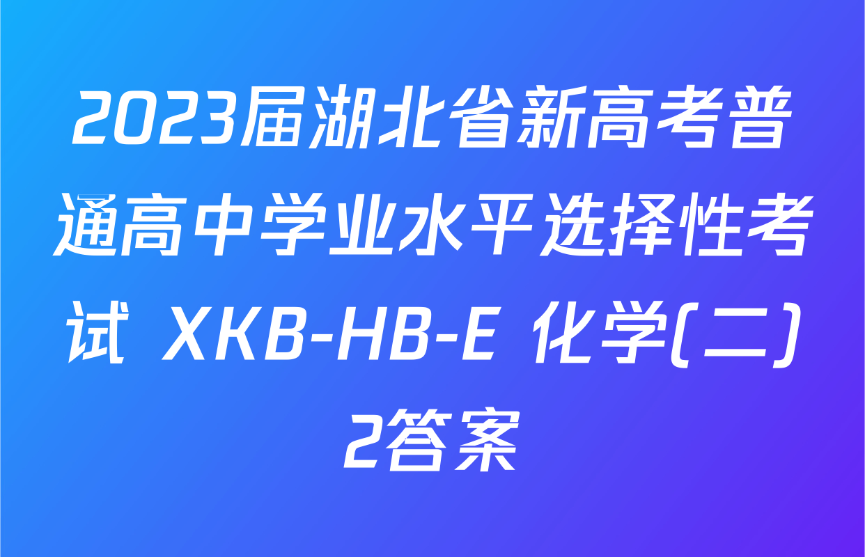 2023届湖北省新高考普通高中学业水平选择性考试 XKB-HB-E 化学(二)2答案
