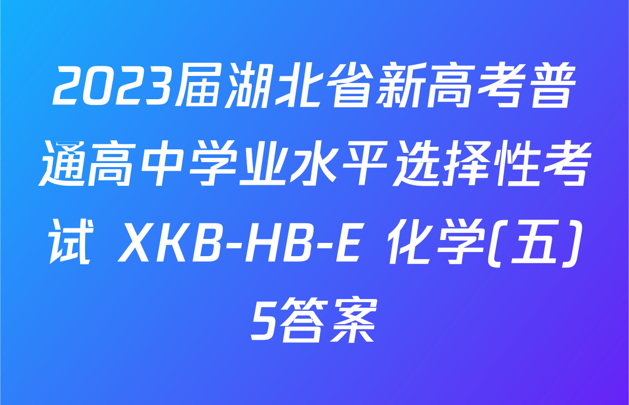 2023届湖北省新高考普通高中学业水平选择性考试 XKB-HB-E 化学(五)5答案