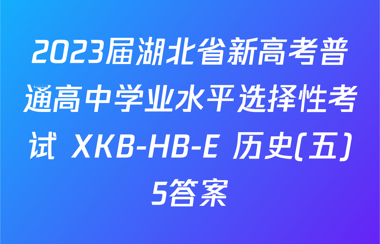 2023届湖北省新高考普通高中学业水平选择性考试 XKB-HB-E 历史(五)5答案