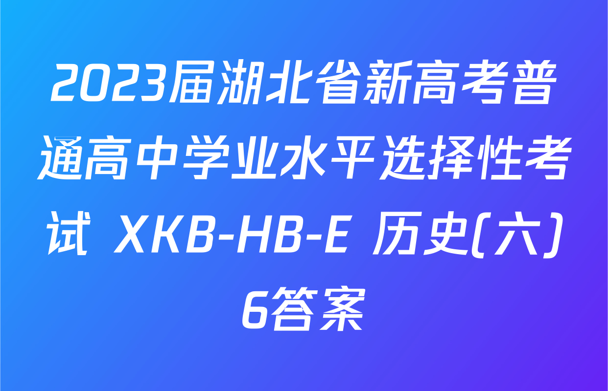 2023届湖北省新高考普通高中学业水平选择性考试 XKB-HB-E 历史(六)6答案