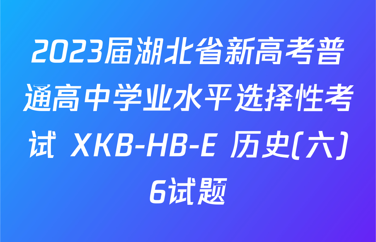 2023届湖北省新高考普通高中学业水平选择性考试 XKB-HB-E 历史(六)6试题