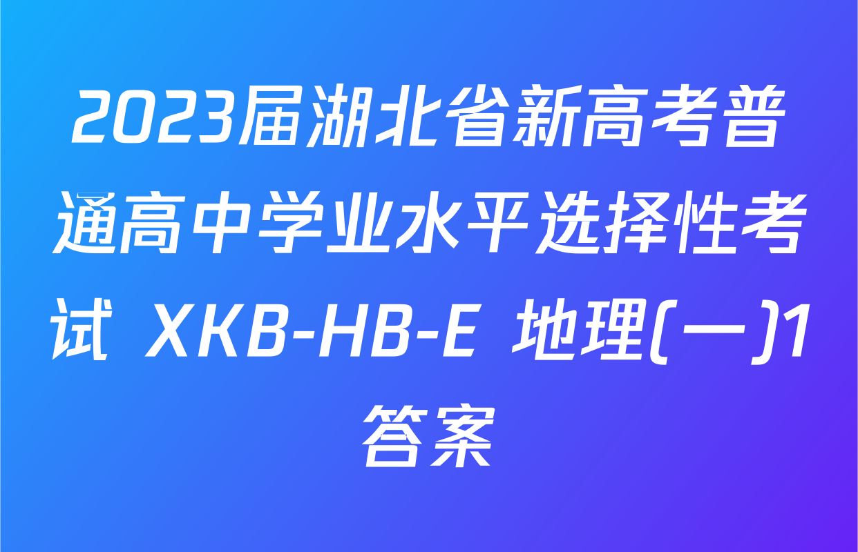 2023届湖北省新高考普通高中学业水平选择性考试 XKB-HB-E 地理(一)1答案