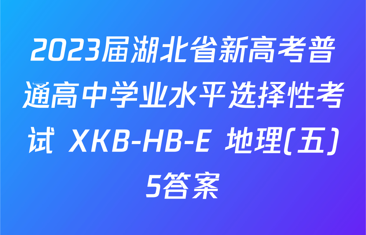 2023届湖北省新高考普通高中学业水平选择性考试 XKB-HB-E 地理(五)5答案
