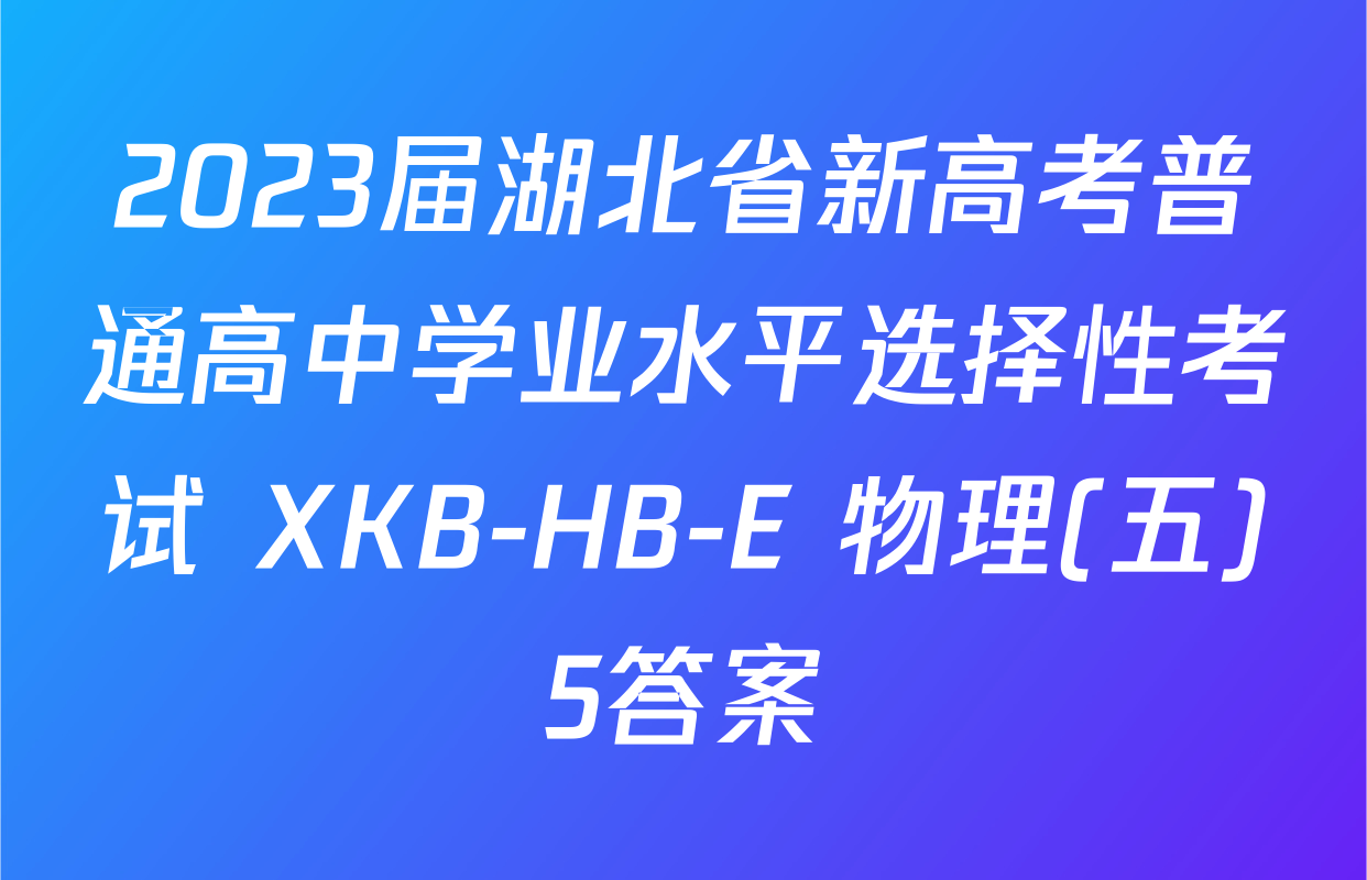 2023届湖北省新高考普通高中学业水平选择性考试 XKB-HB-E 物理(五)5答案