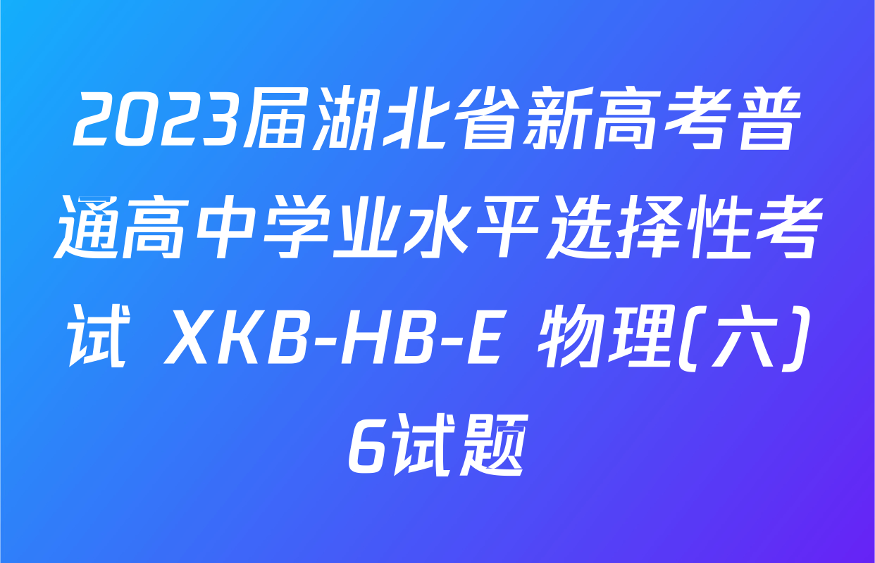 2023届湖北省新高考普通高中学业水平选择性考试 XKB-HB-E 物理(六)6试题