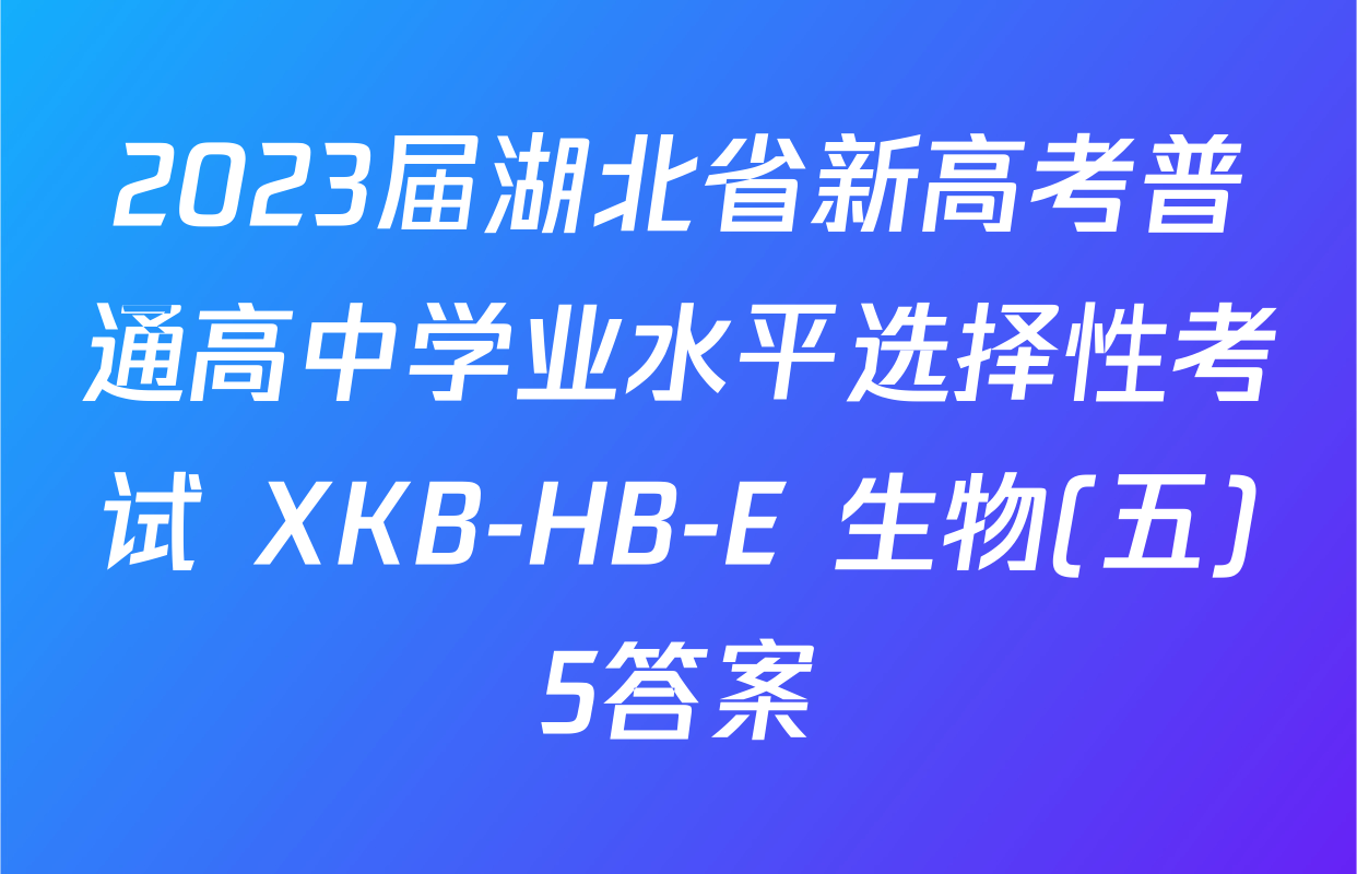 2023届湖北省新高考普通高中学业水平选择性考试 XKB-HB-E 生物(五)5答案