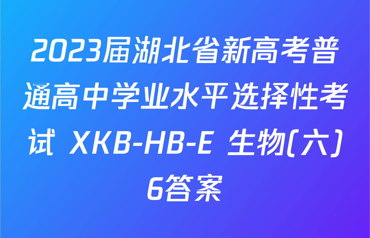 2023届湖北省新高考普通高中学业水平选择性考试 XKB-HB-E 生物(六)6答案