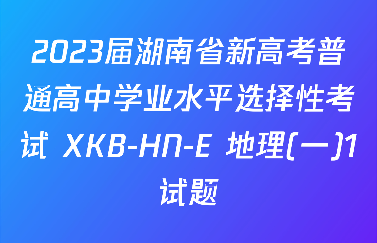 2023届湖南省新高考普通高中学业水平选择性考试 XKB-HN-E 地理(一)1试题