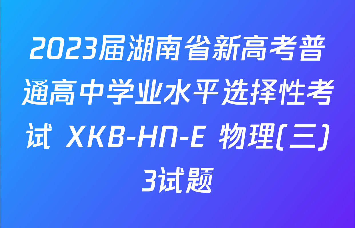 2023届湖南省新高考普通高中学业水平选择性考试 XKB-HN-E 物理(三)3试题