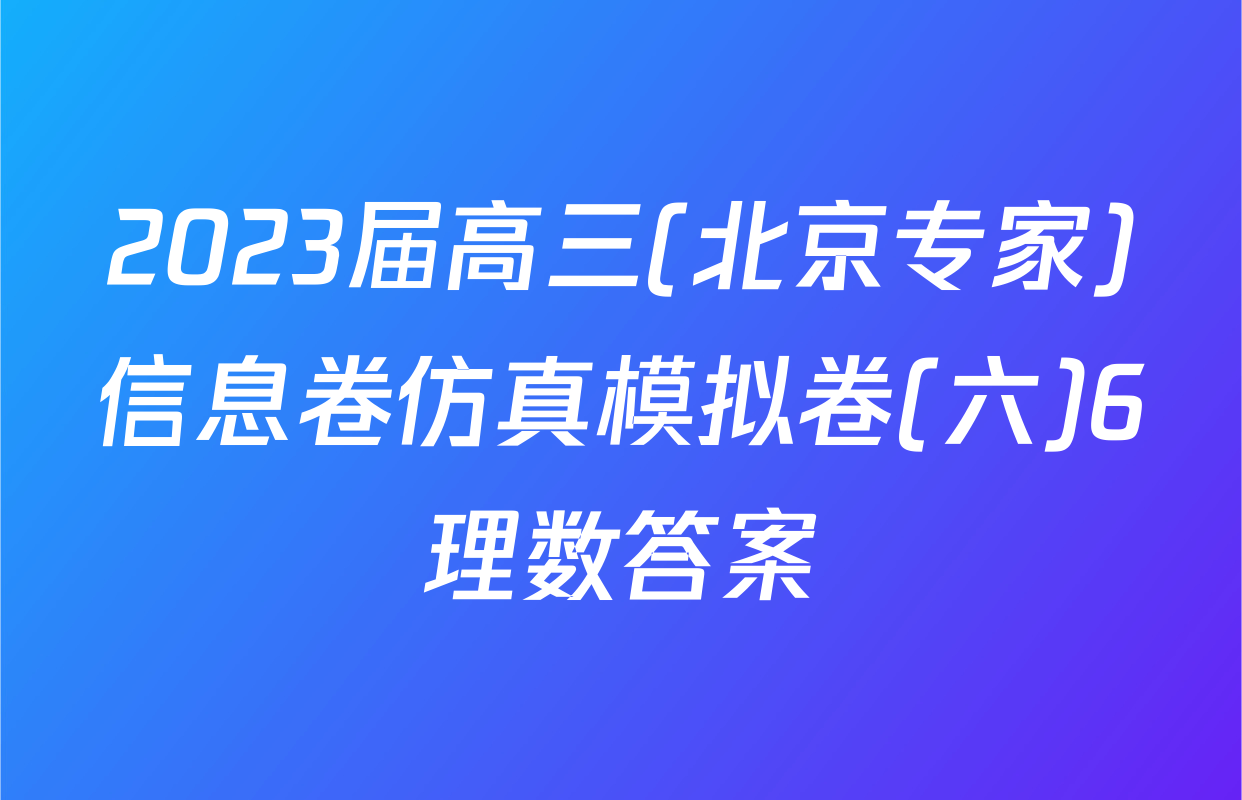 2023届高三(北京专家)信息卷仿真模拟卷(六)6理数答案