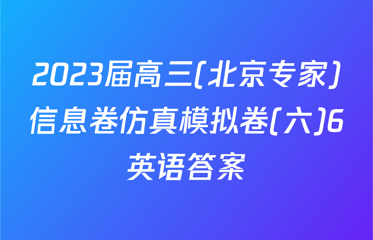 2023届高三(北京专家)信息卷仿真模拟卷(六)6英语答案