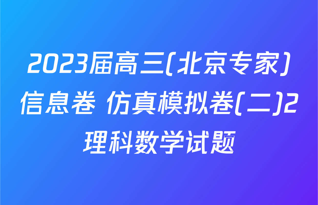 2023届高三(北京专家)信息卷 仿真模拟卷(二)2理科数学试题