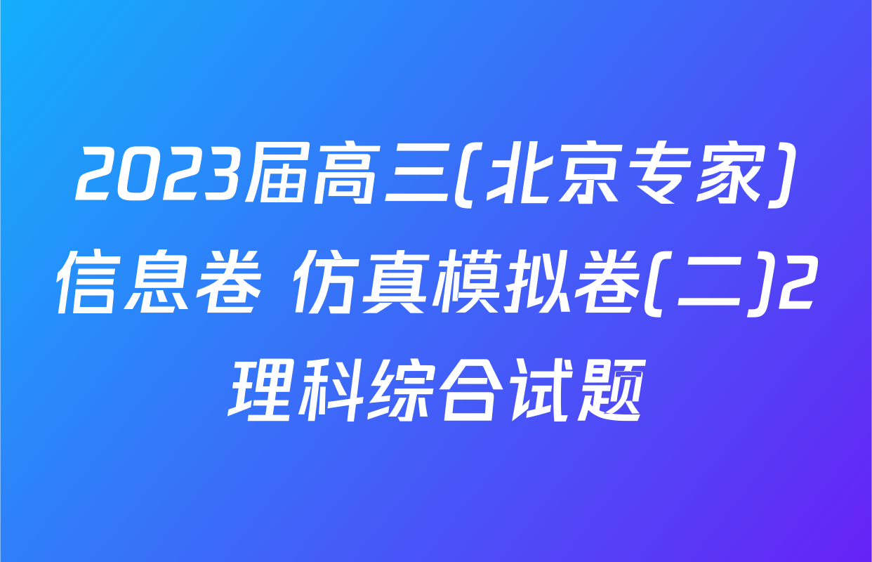 2023届高三(北京专家)信息卷 仿真模拟卷(二)2理科综合试题