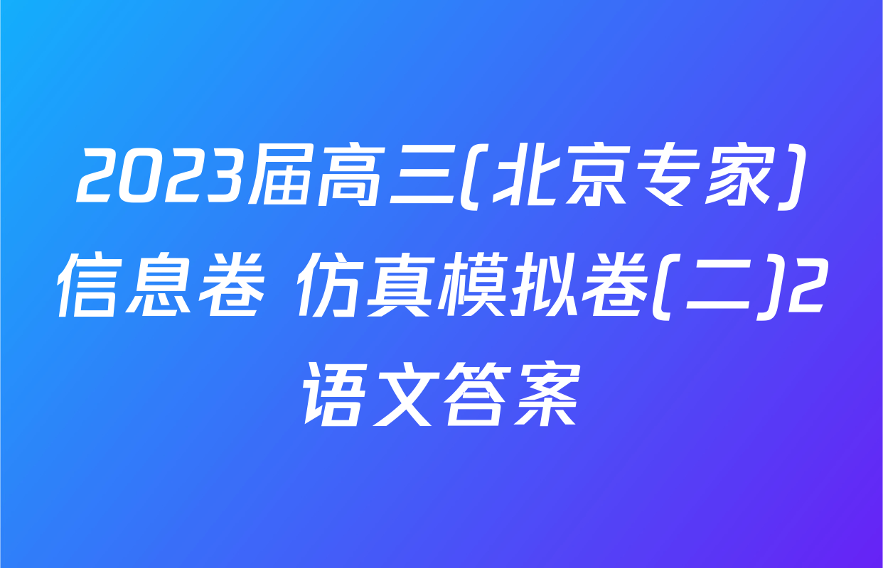 2023届高三(北京专家)信息卷 仿真模拟卷(二)2语文答案
