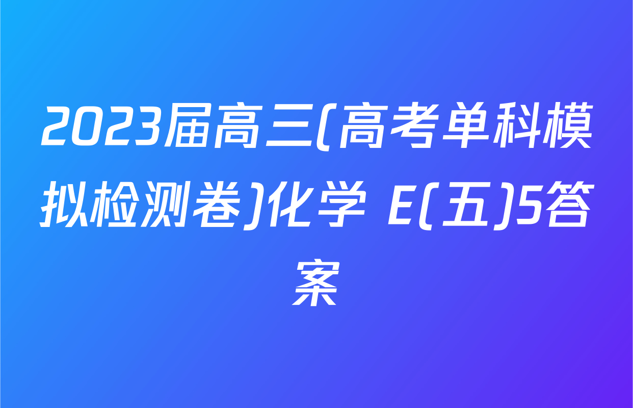 2023届高三(高考单科模拟检测卷)化学 E(五)5答案