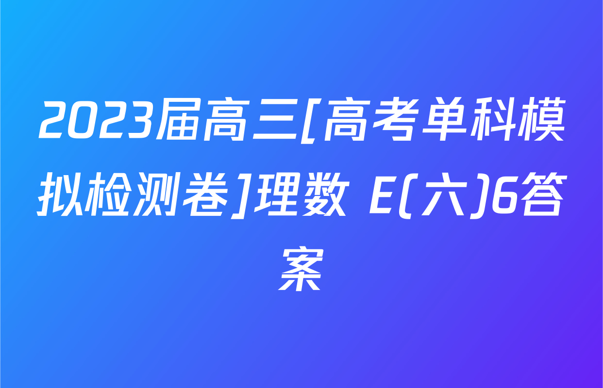 2023届高三[高考单科模拟检测卷]理数 E(六)6答案
