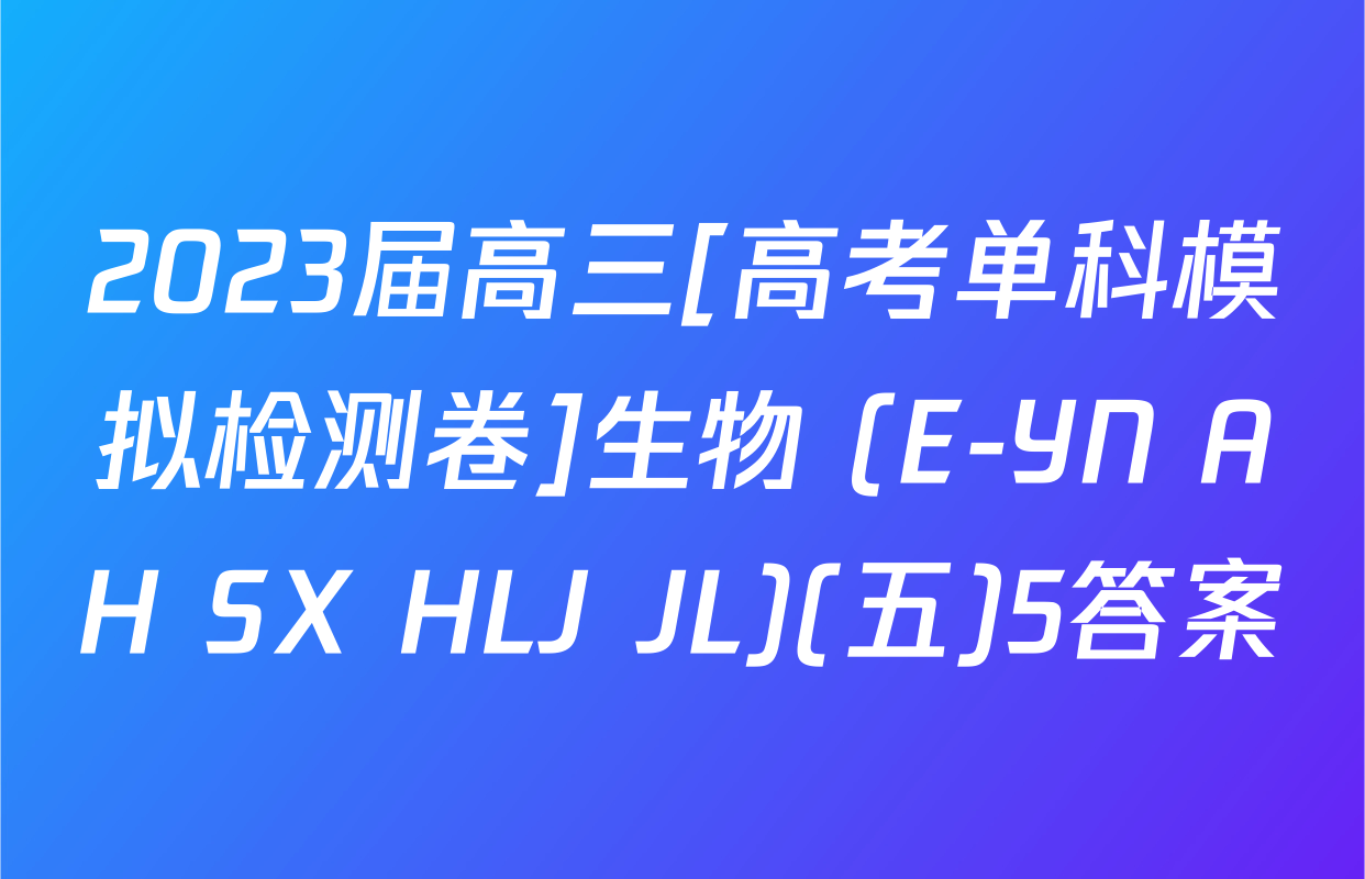 2023届高三[高考单科模拟检测卷]生物 (E-YN AH SX HLJ JL)(五)5答案