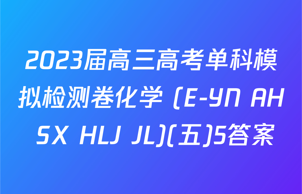 2023届高三高考单科模拟检测卷化学 (E-YN AH SX HLJ JL)(五)5答案