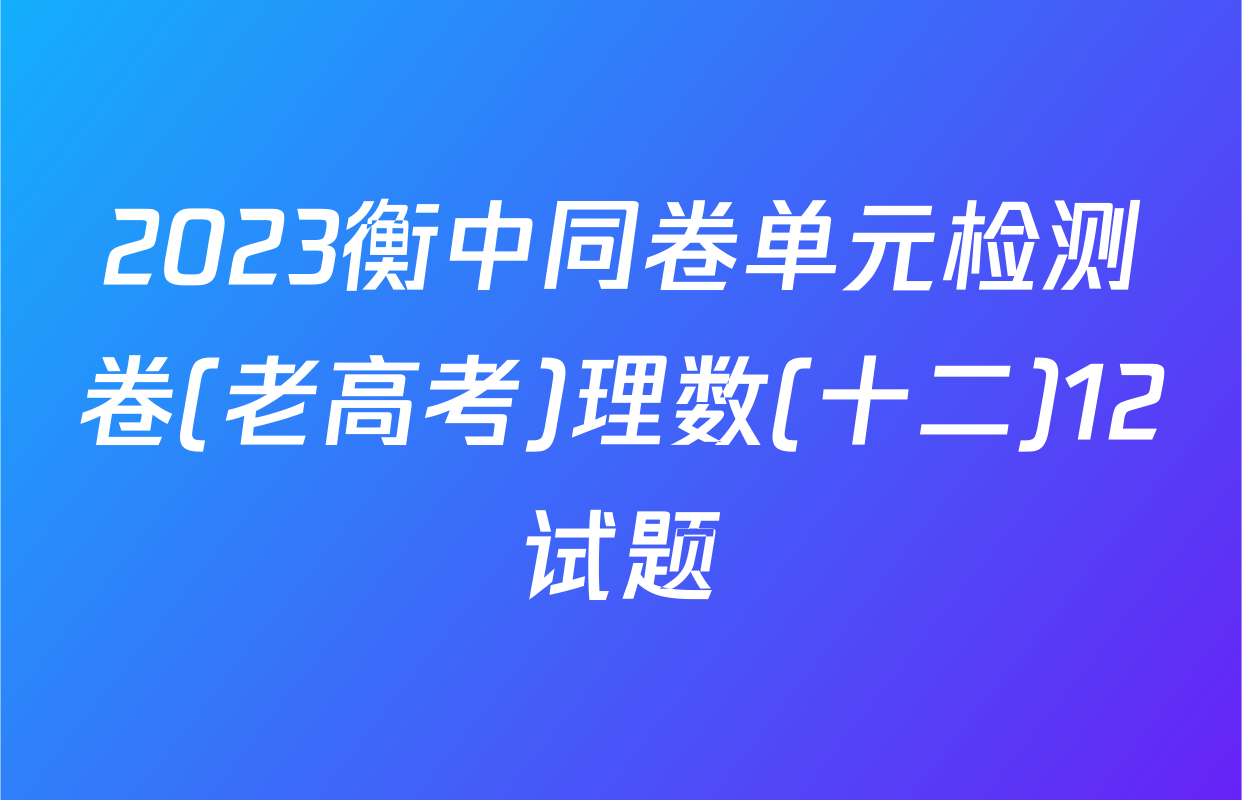 2023衡中同卷单元检测卷(老高考)理数(十二)12试题