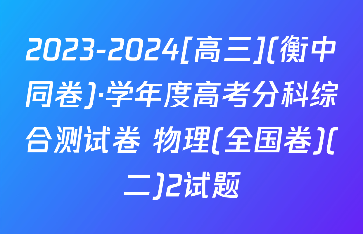 2023-2024[高三](衡中同卷)·学年度高考分科综合测试卷 物理(全国卷)(二)2试题