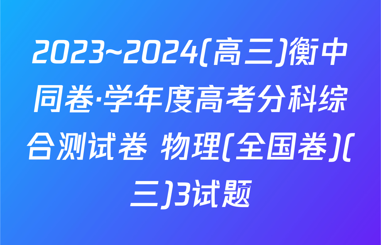 2023~2024(高三)衡中同卷·学年度高考分科综合测试卷 物理(全国卷)(三)3试题