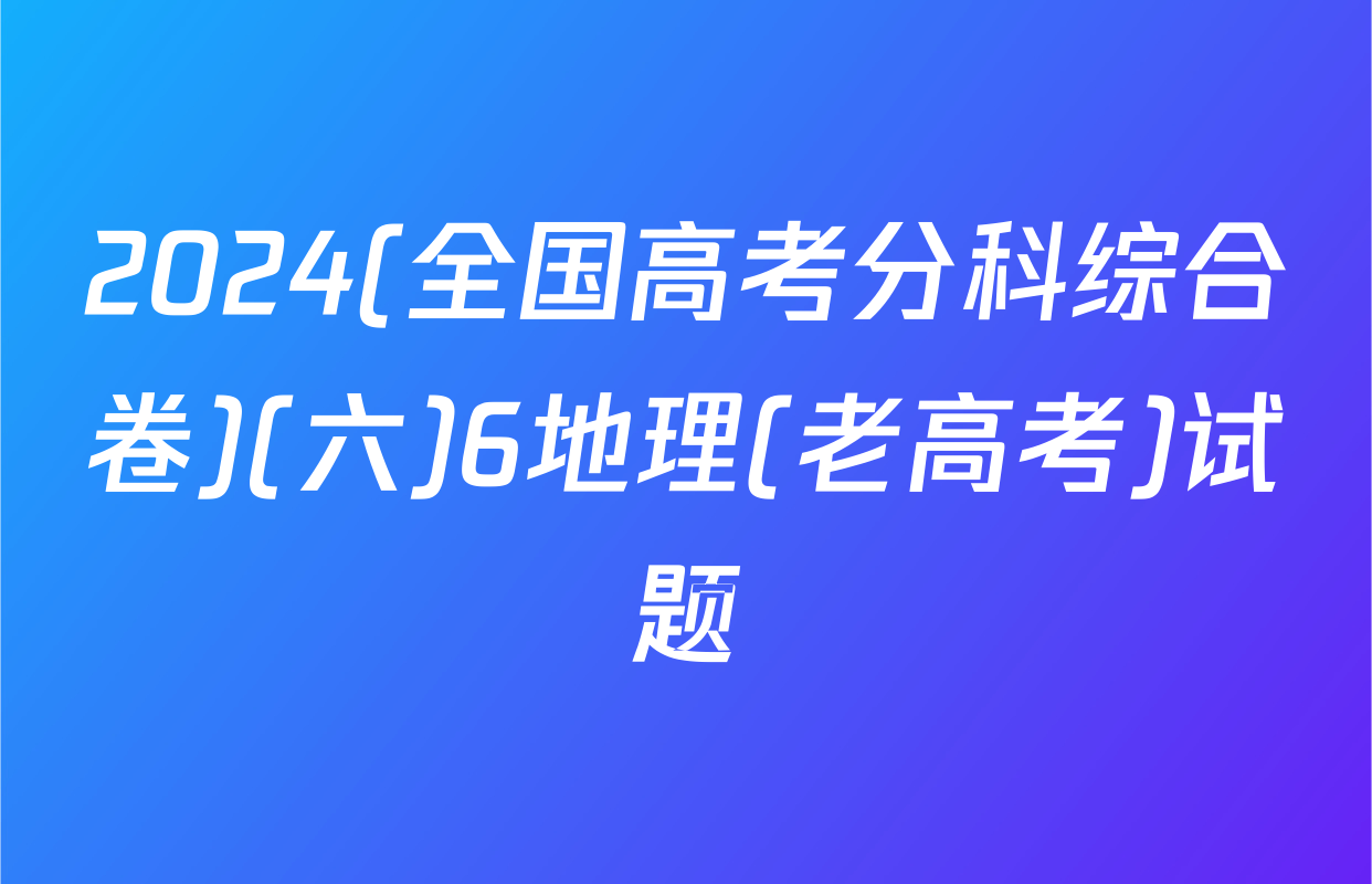 2024(全国高考分科综合卷)(六)6地理(老高考)试题