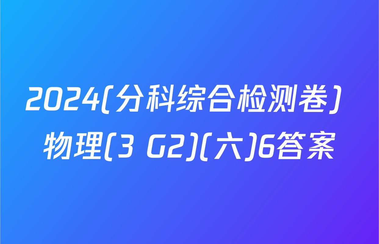 2024(分科综合检测卷) 物理(3 G2)(六)6答案