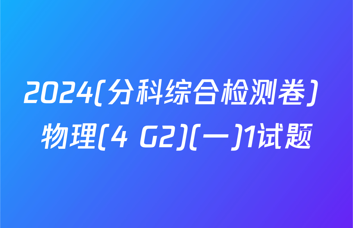 2024(分科综合检测卷) 物理(4 G2)(一)1试题