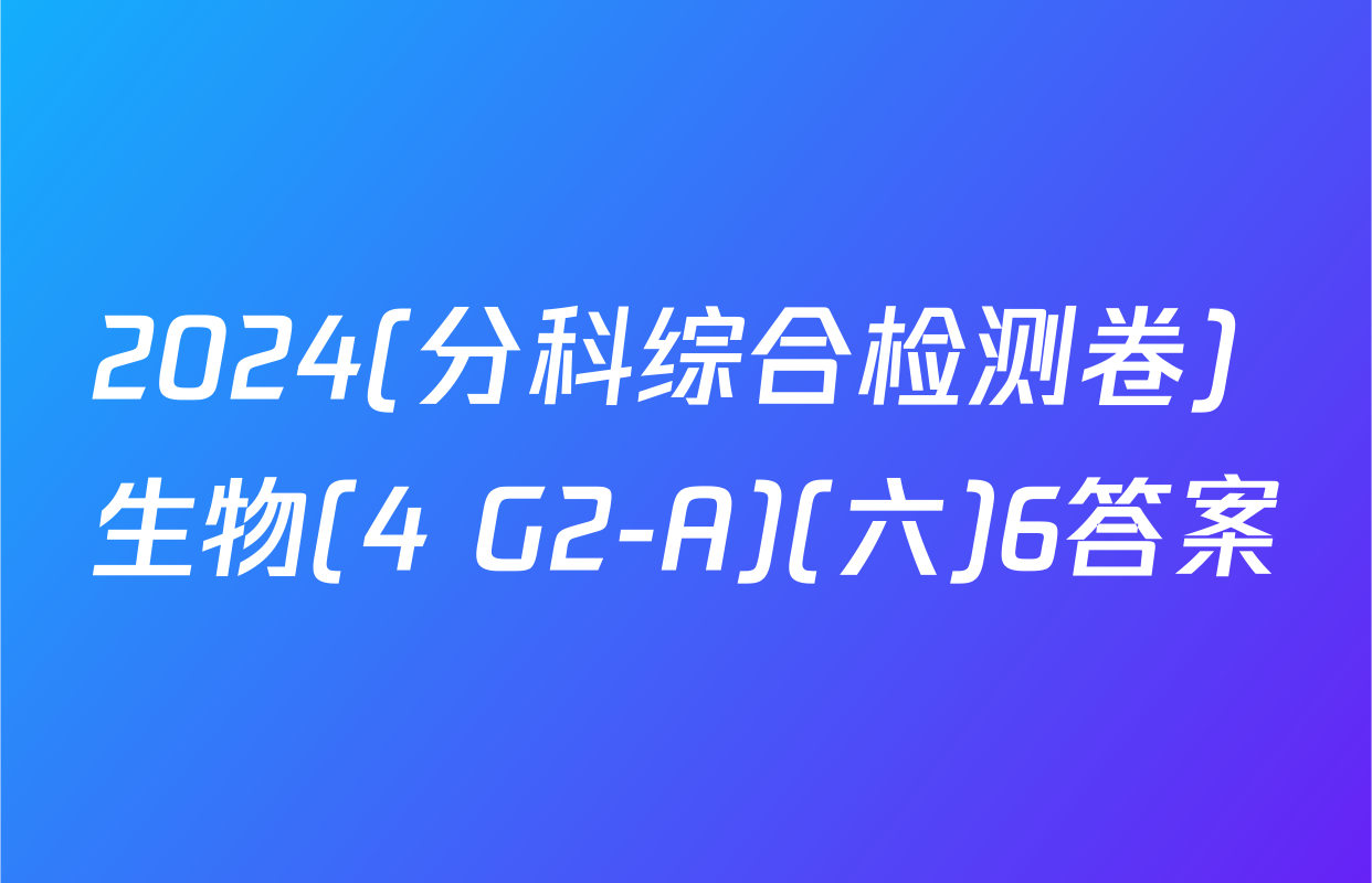 2024(分科综合检测卷) 生物(4 G2-A)(六)6答案