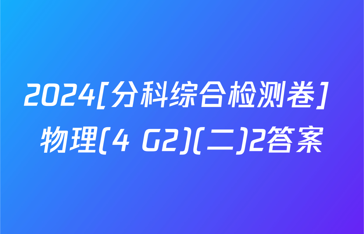 2024[分科综合检测卷] 物理(4 G2)(二)2答案