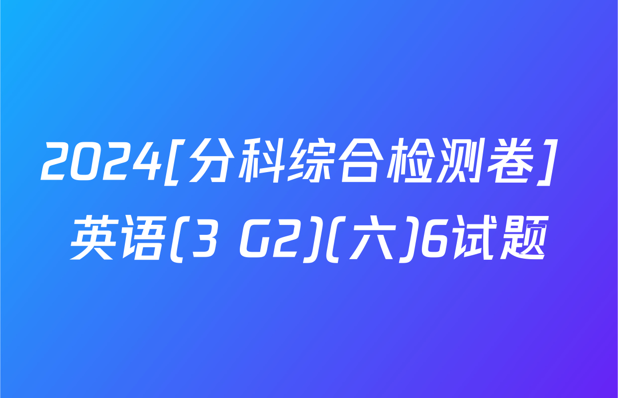 2024[分科综合检测卷] 英语(3 G2)(六)6试题