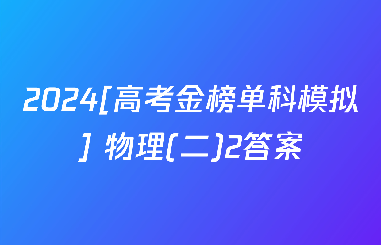 2024[高考金榜单科模拟] 物理(二)2答案