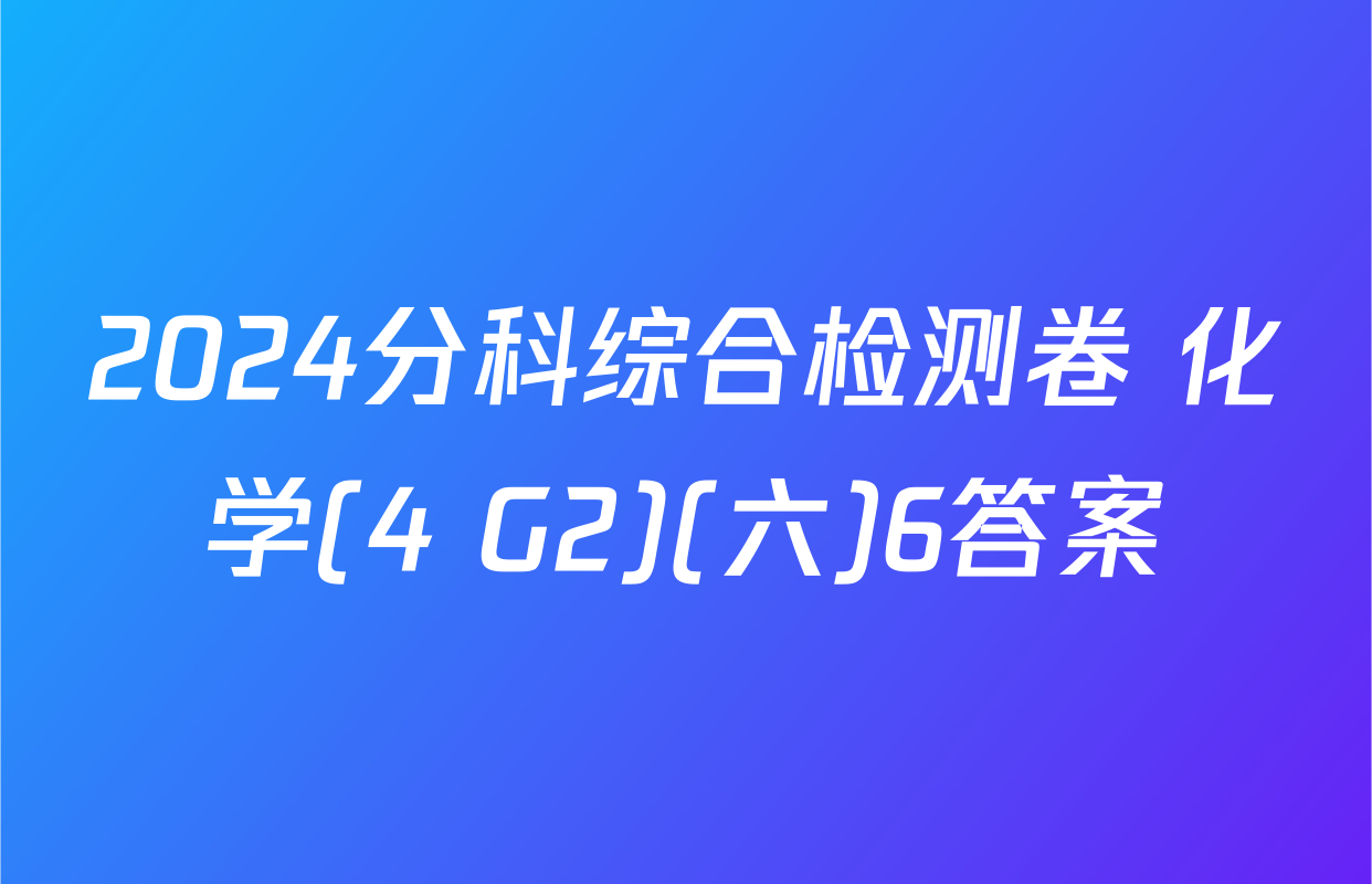 2024分科综合检测卷 化学(4 G2)(六)6答案