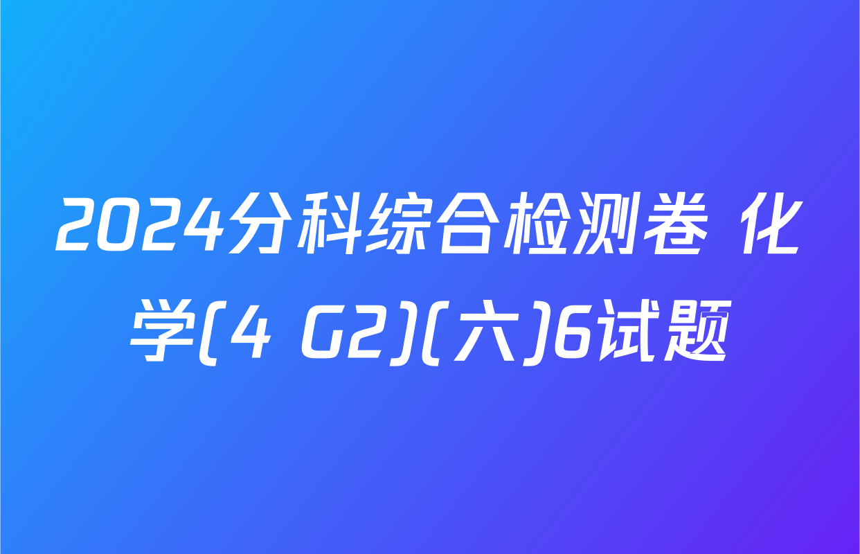 2024分科综合检测卷 化学(4 G2)(六)6试题