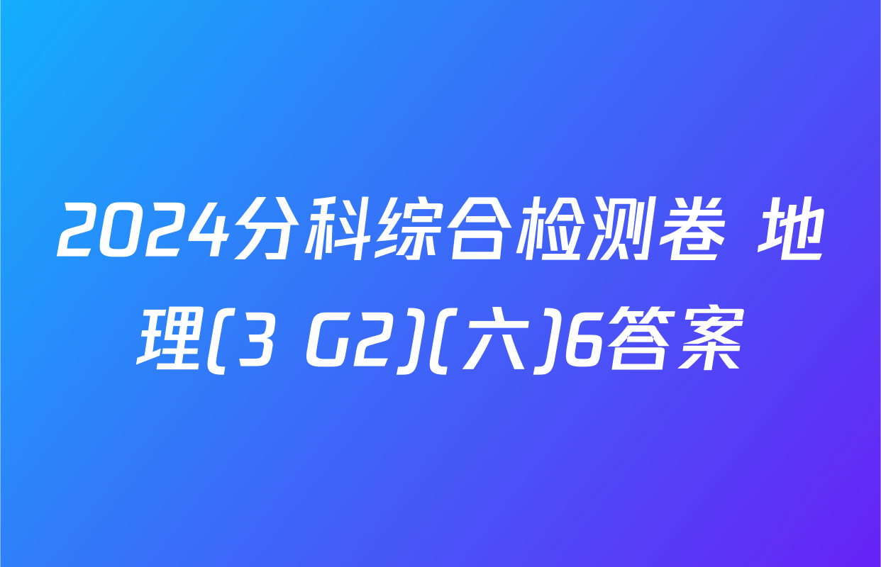 2024分科综合检测卷 地理(3 G2)(六)6答案
