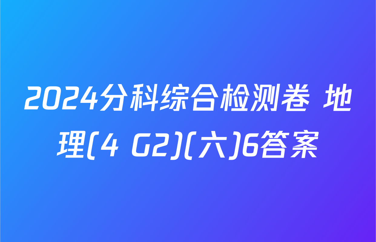 2024分科综合检测卷 地理(4 G2)(六)6答案