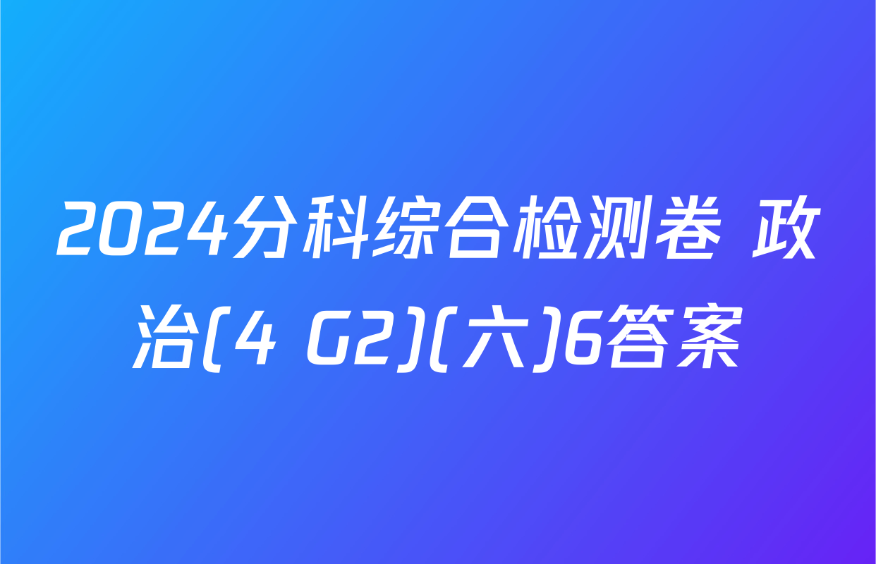 2024分科综合检测卷 政治(4 G2)(六)6答案