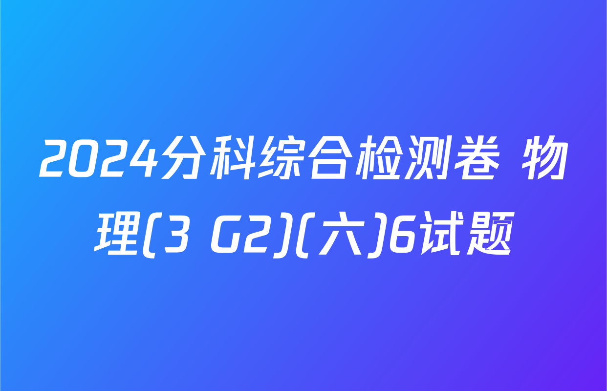 2024分科综合检测卷 物理(3 G2)(六)6试题