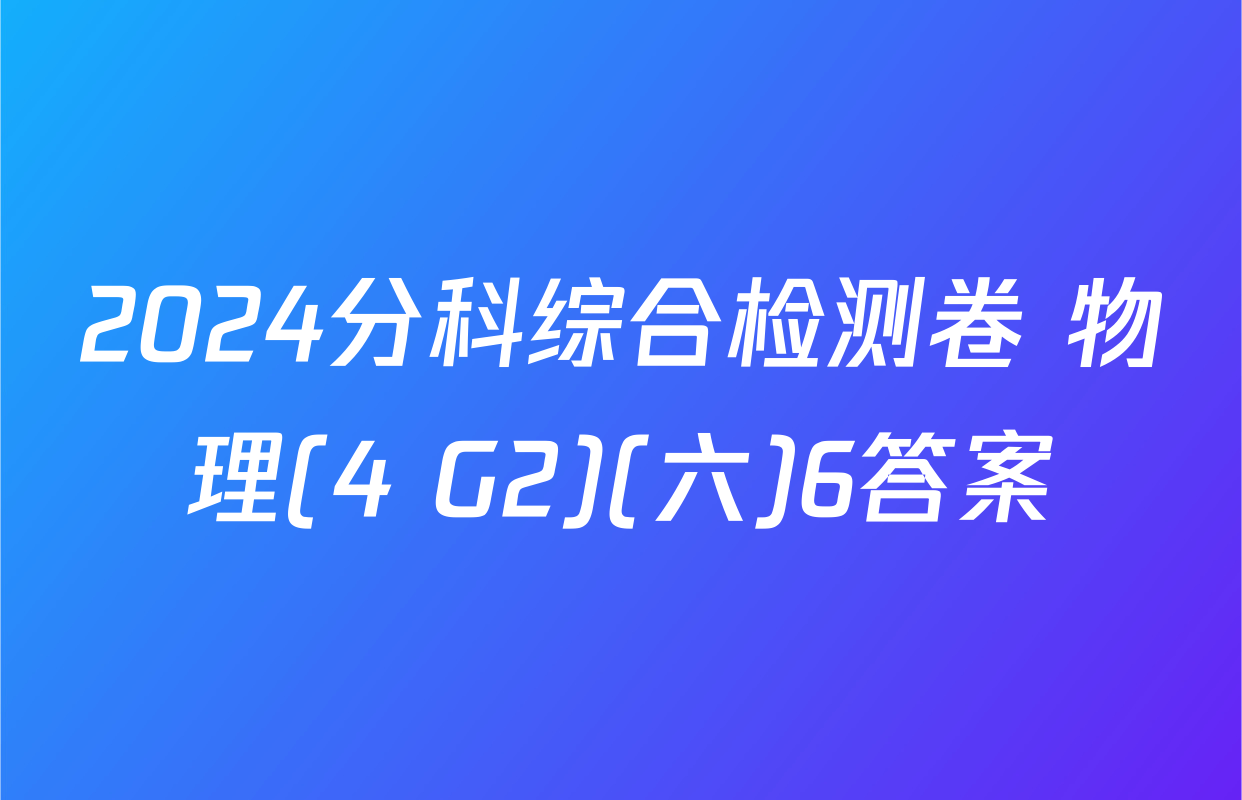 2024分科综合检测卷 物理(4 G2)(六)6答案