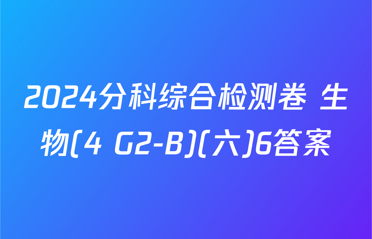 2024分科综合检测卷 生物(4 G2-B)(六)6答案