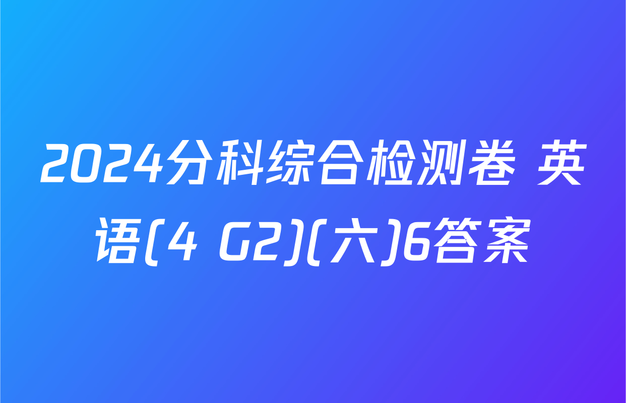 2024分科综合检测卷 英语(4 G2)(六)6答案