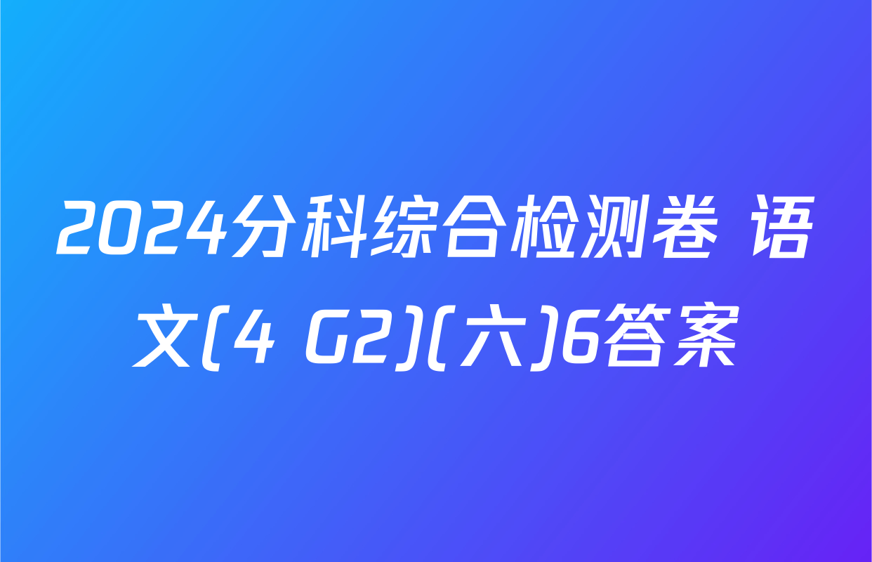 2024分科综合检测卷 语文(4 G2)(六)6答案
