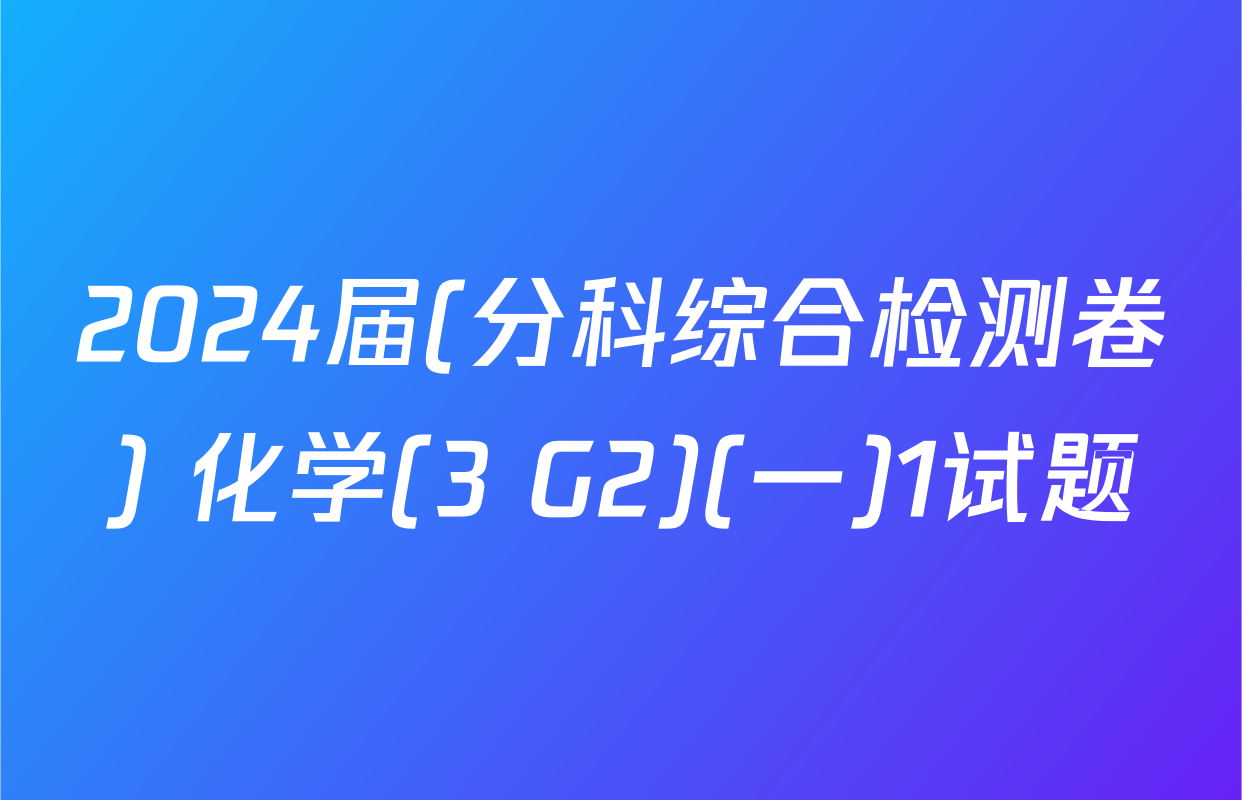 2024届(分科综合检测卷) 化学(3 G2)(一)1试题
