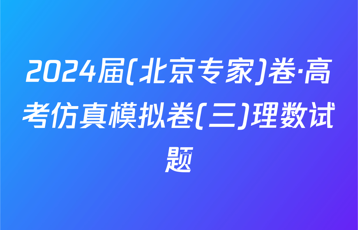 2024届(北京专家)卷·高考仿真模拟卷(三)理数试题