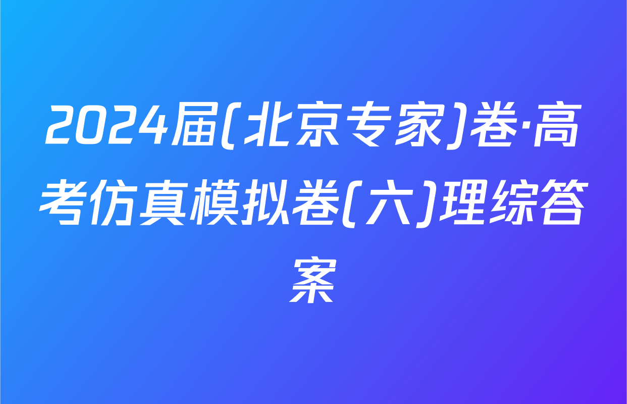 2024届(北京专家)卷·高考仿真模拟卷(六)理综答案