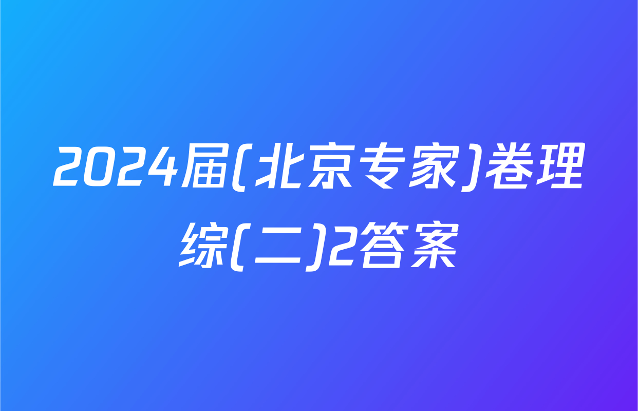 2024届(北京专家)卷理综(二)2答案