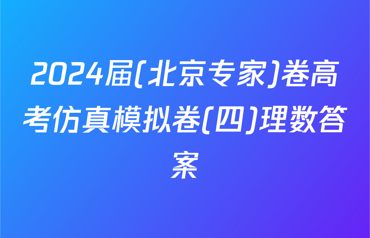 2024届(北京专家)卷高考仿真模拟卷(四)理数答案