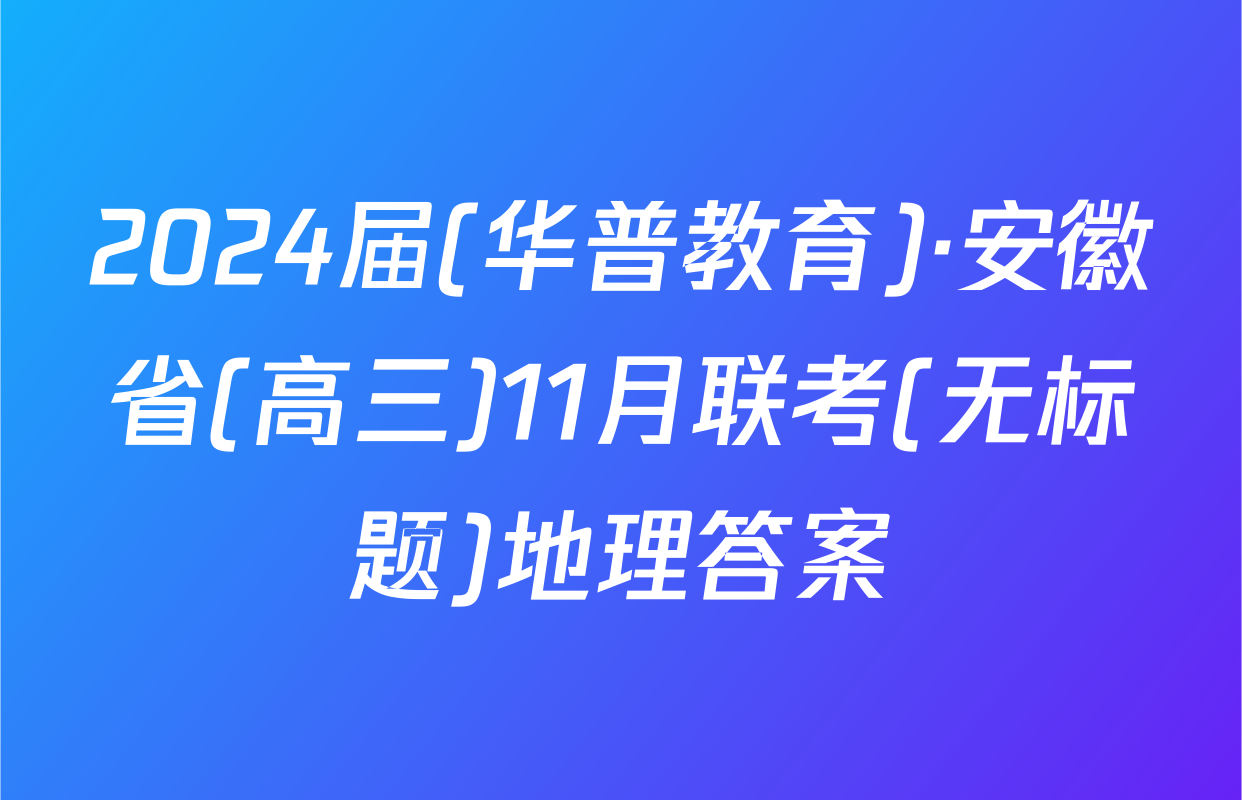 2024届(华普教育)·安徽省(高三)11月联考(无标题)地理答案