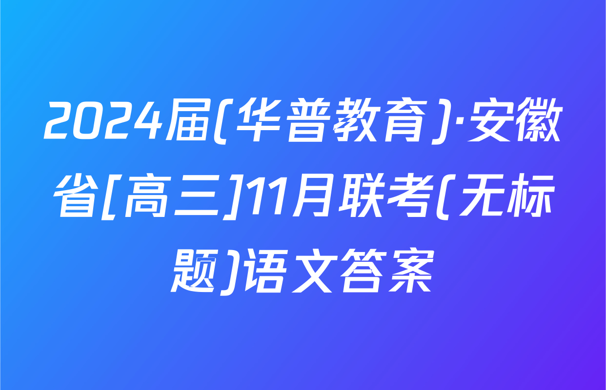 2024届(华普教育)·安徽省[高三]11月联考(无标题)语文答案